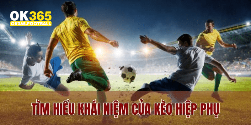 Tìm hiểu khái niệm của kèo hiệp phụ trong bóng đá
